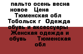 пальто осень-весна новое › Цена ­ 2 000 - Тюменская обл., Тобольск г. Одежда, обувь и аксессуары » Женская одежда и обувь   . Тюменская обл.